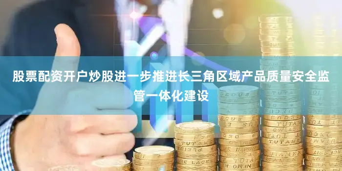 股票配资开户炒股进一步推进长三角区域产品质量安全监管一体化建设