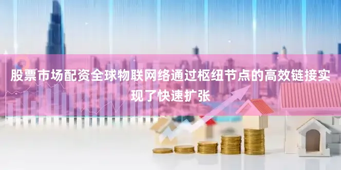 股票市场配资全球物联网络通过枢纽节点的高效链接实现了快速扩张