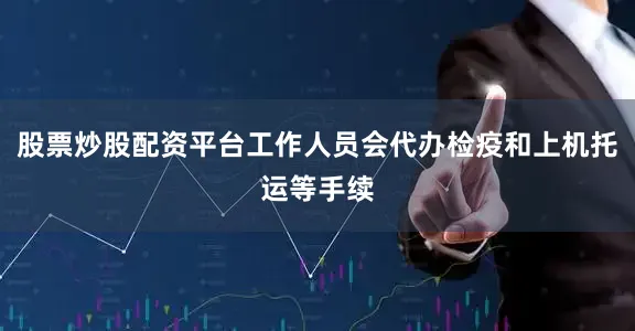 股票炒股配资平台工作人员会代办检疫和上机托运等手续