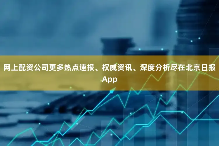 网上配资公司更多热点速报、权威资讯、深度分析尽在北京日报App