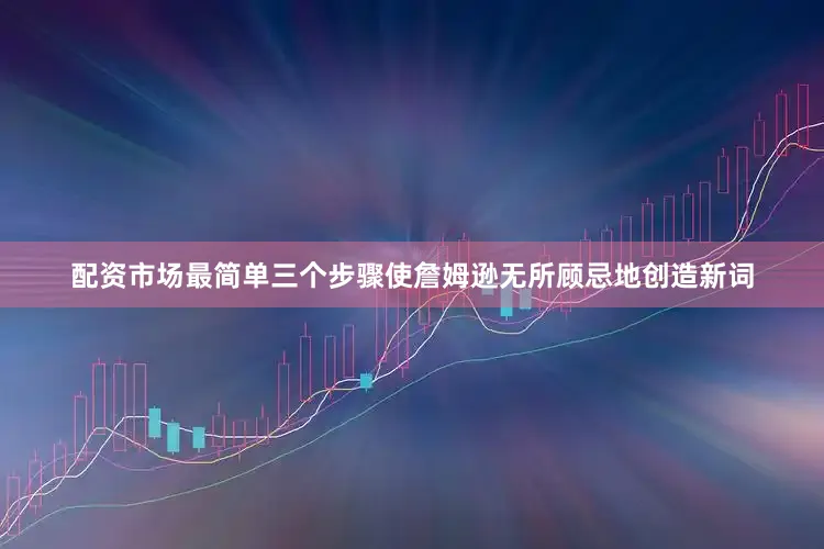 配资市场最简单三个步骤使詹姆逊无所顾忌地创造新词
