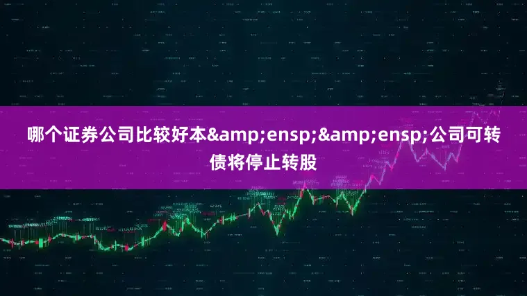 哪个证券公司比较好本&ensp;&ensp;公司可转债将停止转股
