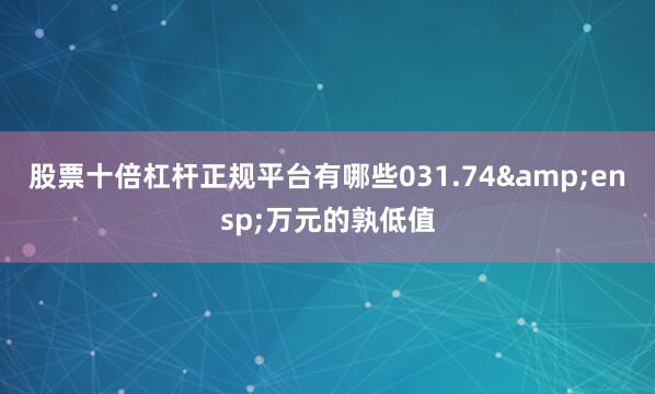 股票十倍杠杆正规平台有哪些031.74&ensp;万元的孰低值
