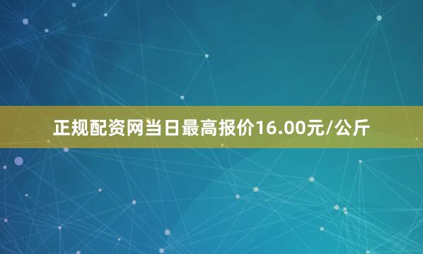 正规配资网当日最高报价16.00元/公斤