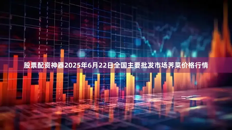 股票配资神器2025年6月22日全国主要批发市场荠菜价格行情