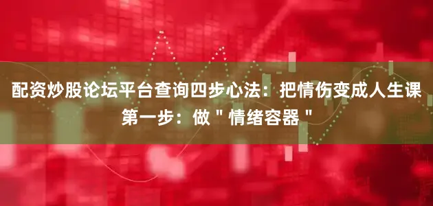 配资炒股论坛平台查询四步心法：把情伤变成人生课第一步：做＂情绪容器＂