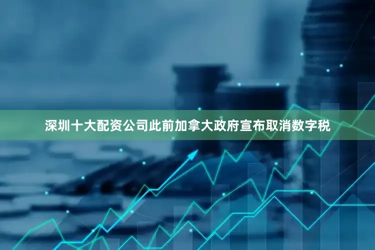 深圳十大配资公司此前加拿大政府宣布取消数字税