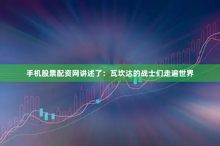 手机股票配资网讲述了：瓦坎达的战士们走遍世界