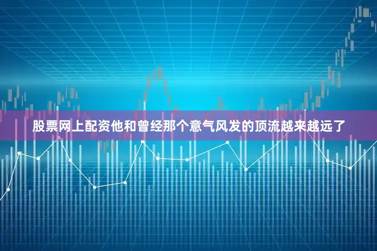 股票网上配资他和曾经那个意气风发的顶流越来越远了