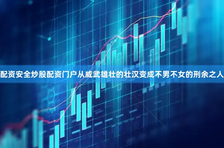 配资安全炒股配资门户从威武雄壮的壮汉变成不男不女的刑余之人