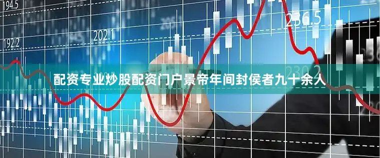 配资专业炒股配资门户景帝年间封侯者九十余人