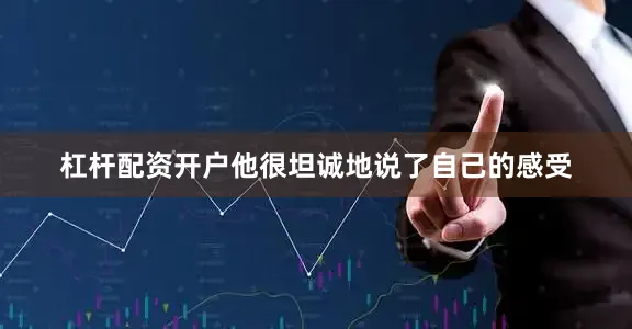 杠杆配资开户他很坦诚地说了自己的感受