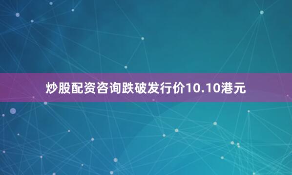 炒股配资咨询跌破发行价10.10港元