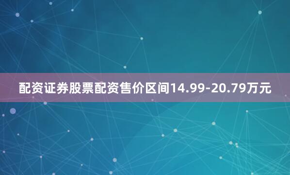 配资证券股票配资售价区间14.99-20.79万元