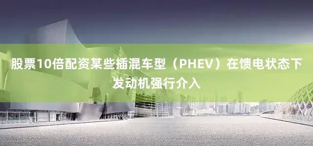 股票10倍配资某些插混车型（PHEV）在馈电状态下发动机强行介入