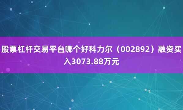 股票杠杆交易平台哪个好科力尔（002892）融资买入3073.88万元