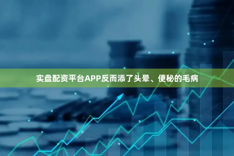 实盘配资平台APP反而添了头晕、便秘的毛病