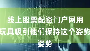 线上股票配资门户网用玩具吸引他们保持这个姿势
