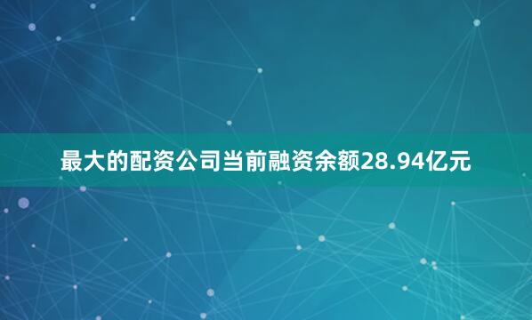 最大的配资公司当前融资余额28.94亿元