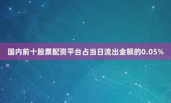 国内前十股票配资平台占当日流出金额的0.05%