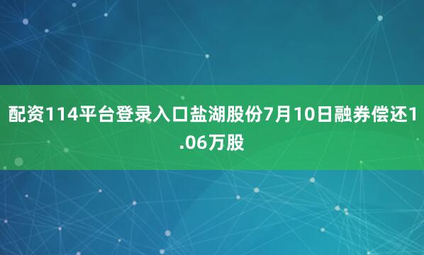 配资114平台登录入口盐湖股份7月10日融券偿还1.06万股