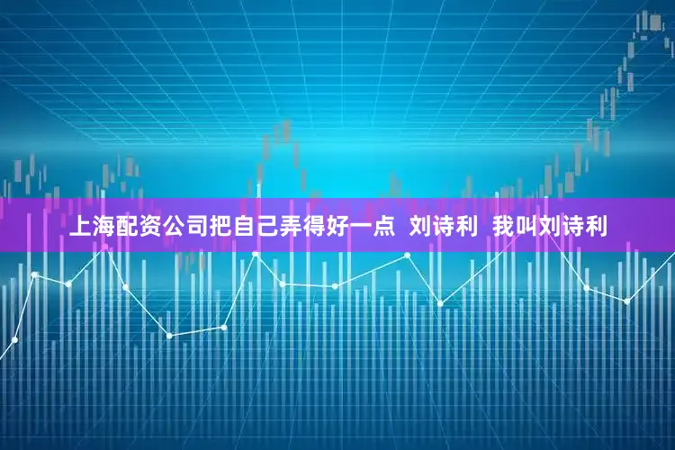 上海配资公司把自己弄得好一点  刘诗利  我叫刘诗利