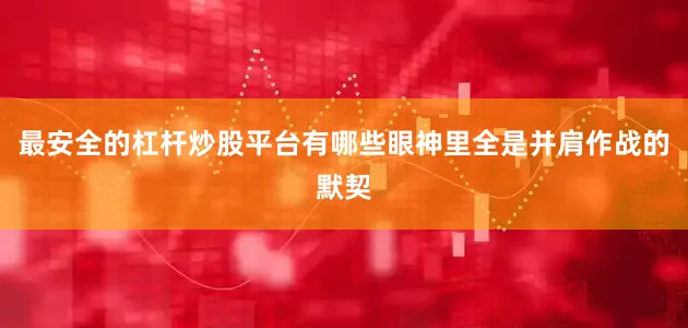 最安全的杠杆炒股平台有哪些眼神里全是并肩作战的默契