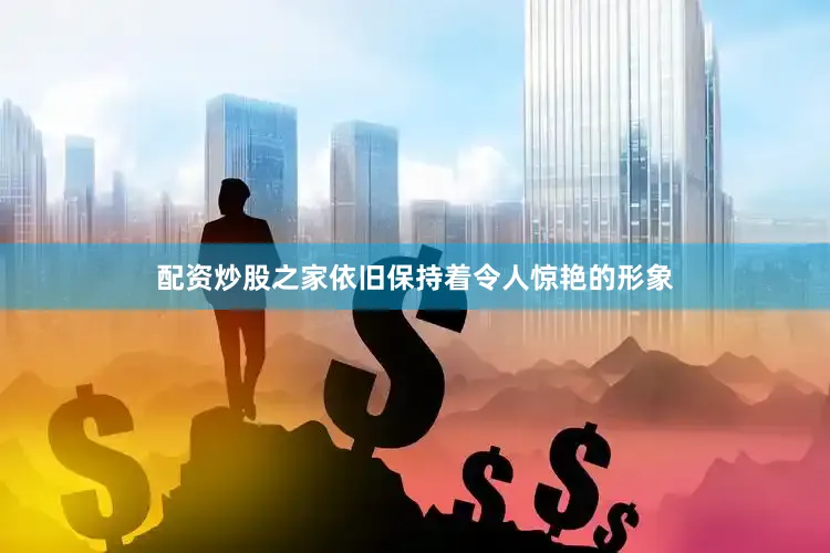 配资炒股之家依旧保持着令人惊艳的形象