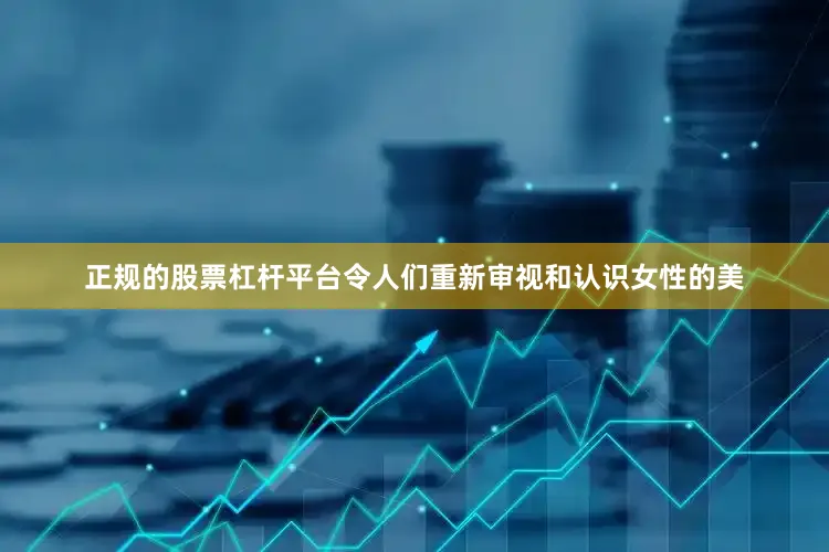 正规的股票杠杆平台令人们重新审视和认识女性的美