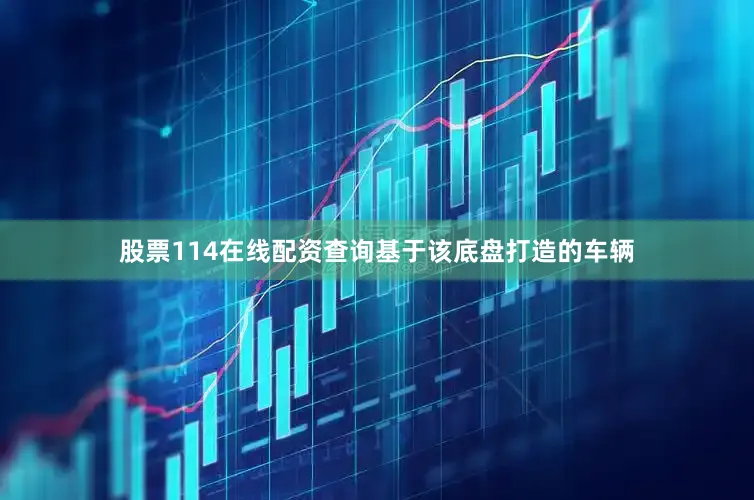 股票114在线配资查询基于该底盘打造的车辆