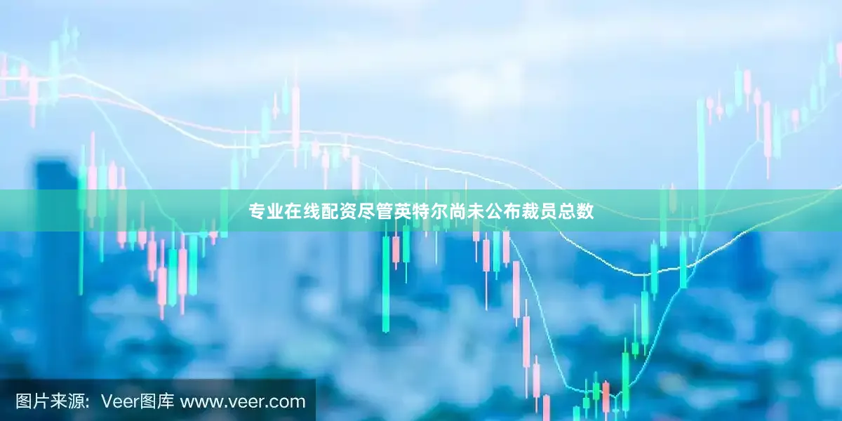 专业在线配资尽管英特尔尚未公布裁员总数