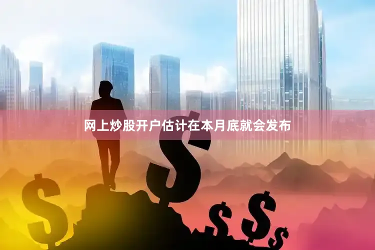 网上炒股开户估计在本月底就会发布
