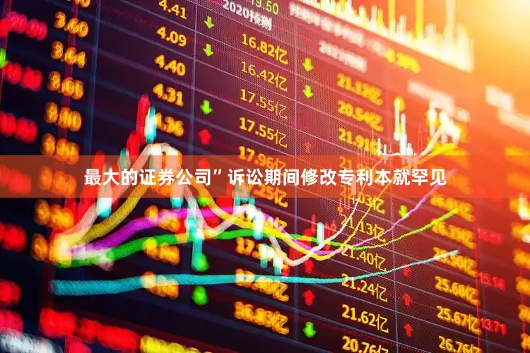 最大的证券公司”诉讼期间修改专利本就罕见