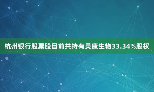 杭州银行股票股目前共持有灵康生物33.34%股权