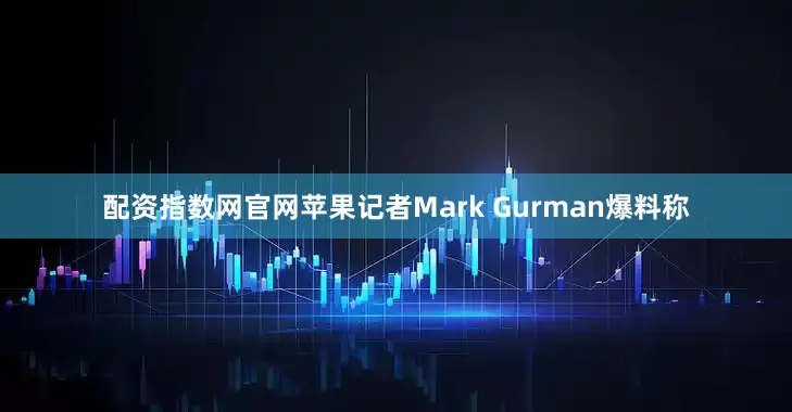 配资指数网官网苹果记者Mark Gurman爆料称