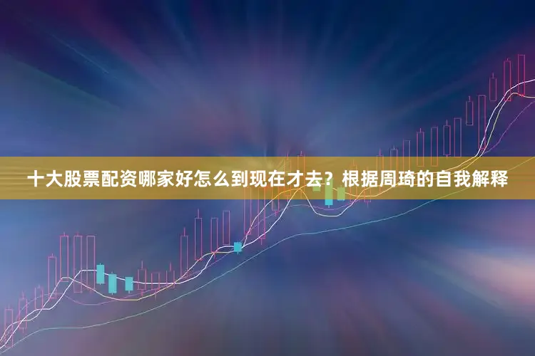 十大股票配资哪家好怎么到现在才去？根据周琦的自我解释