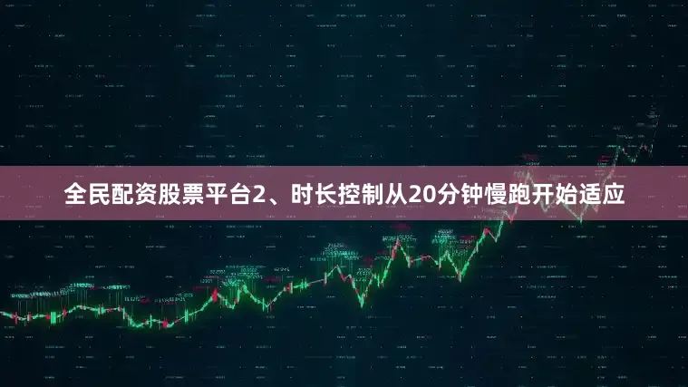 全民配资股票平台2、时长控制从20分钟慢跑开始适应