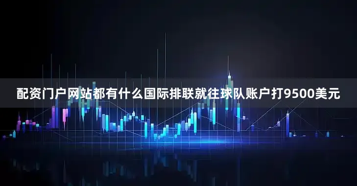 配资门户网站都有什么国际排联就往球队账户打9500美元