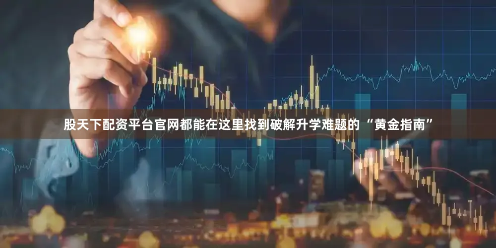 股天下配资平台官网都能在这里找到破解升学难题的 “黄金指南”