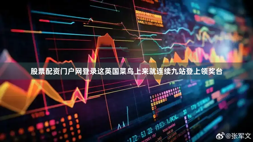 股票配资门户网登录这英国菜鸟上来就连续九站登上领奖台
