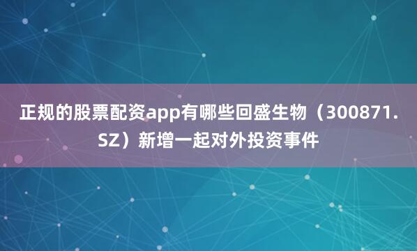 正规的股票配资app有哪些回盛生物（300871.SZ）新增一起对外投资事件