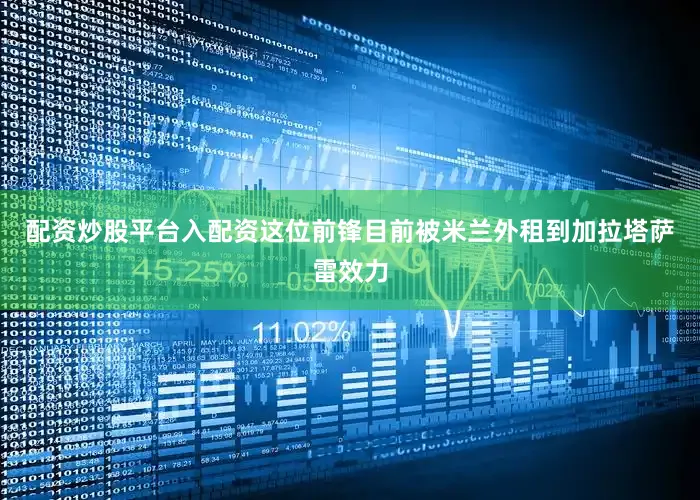 配资炒股平台入配资这位前锋目前被米兰外租到加拉塔萨雷效力