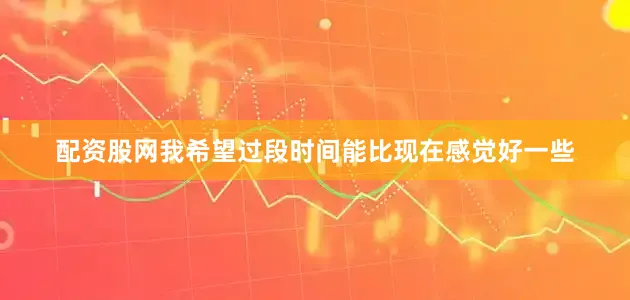配资股网我希望过段时间能比现在感觉好一些