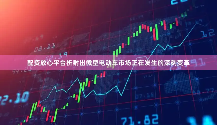 配资放心平台折射出微型电动车市场正在发生的深刻变革