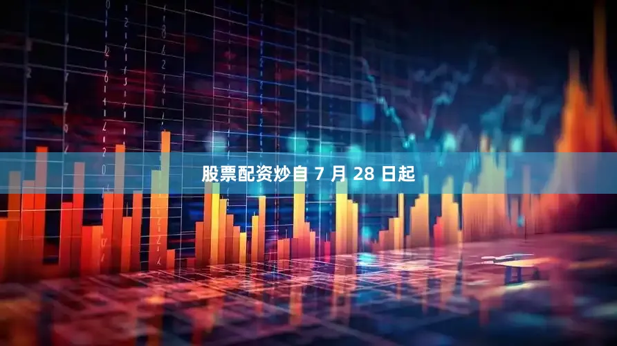 股票配资炒自 7 月 28 日起