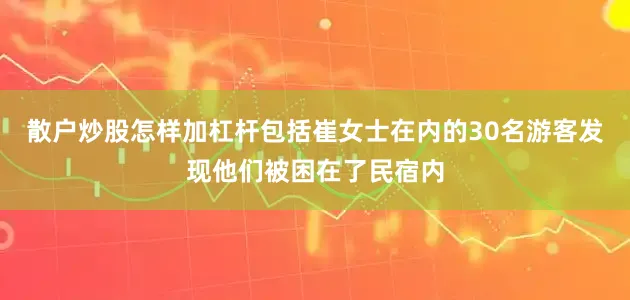 散户炒股怎样加杠杆包括崔女士在内的30名游客发现他们被困在了民宿内