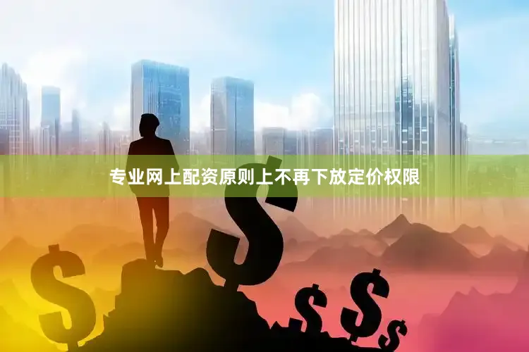 专业网上配资原则上不再下放定价权限