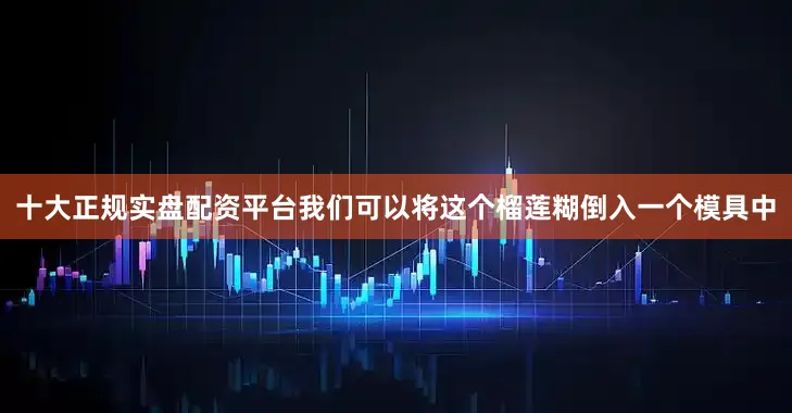 十大正规实盘配资平台我们可以将这个榴莲糊倒入一个模具中