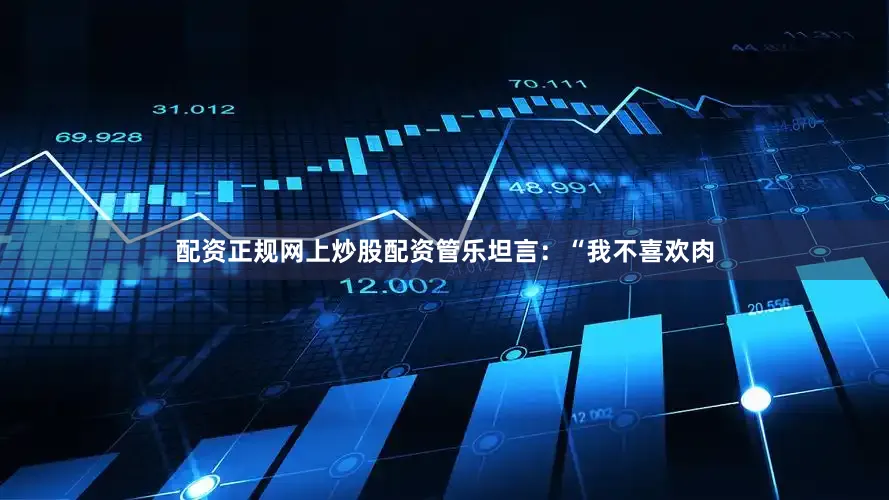 配资正规网上炒股配资管乐坦言：“我不喜欢肉