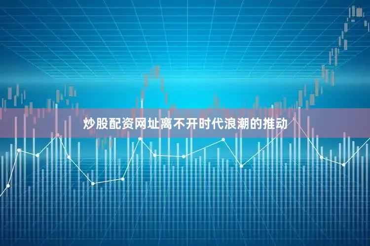 炒股配资网址离不开时代浪潮的推动